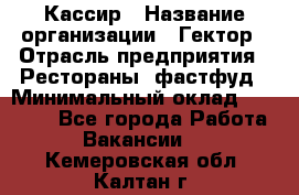 Кассир › Название организации ­ Гектор › Отрасль предприятия ­ Рестораны, фастфуд › Минимальный оклад ­ 13 000 - Все города Работа » Вакансии   . Кемеровская обл.,Калтан г.